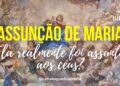 Maria foi Assunta aos Céus?