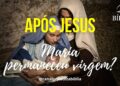 Após Jesus Maria Permaneceu Virgem?